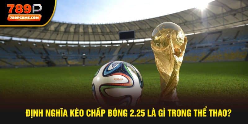 Giải đáp câu hỏi kèo chấp bóng 2.25 là gì trong thể thao