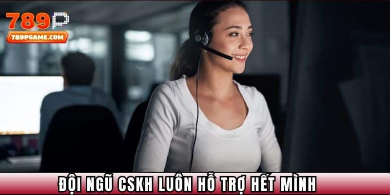 Đội ngũ CSKH 789P luôn hỗ trợ hết mình